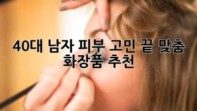 40대 남자, 피부 고민 끝! 맞춤 화장품 추천