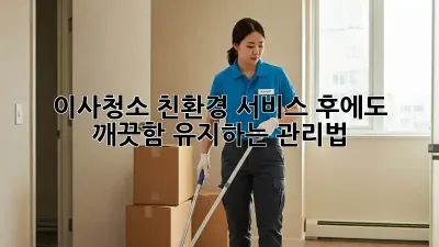 이사청소 친환경 서비스 후에도 깨끗함 유지하는 관리법✨