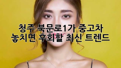 청주 북문로1가 중고차 🚗 놓치면 후회할 최신 트렌드